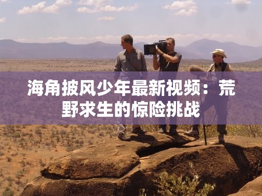 海角披风少年最新视频：荒野求生的惊险挑战