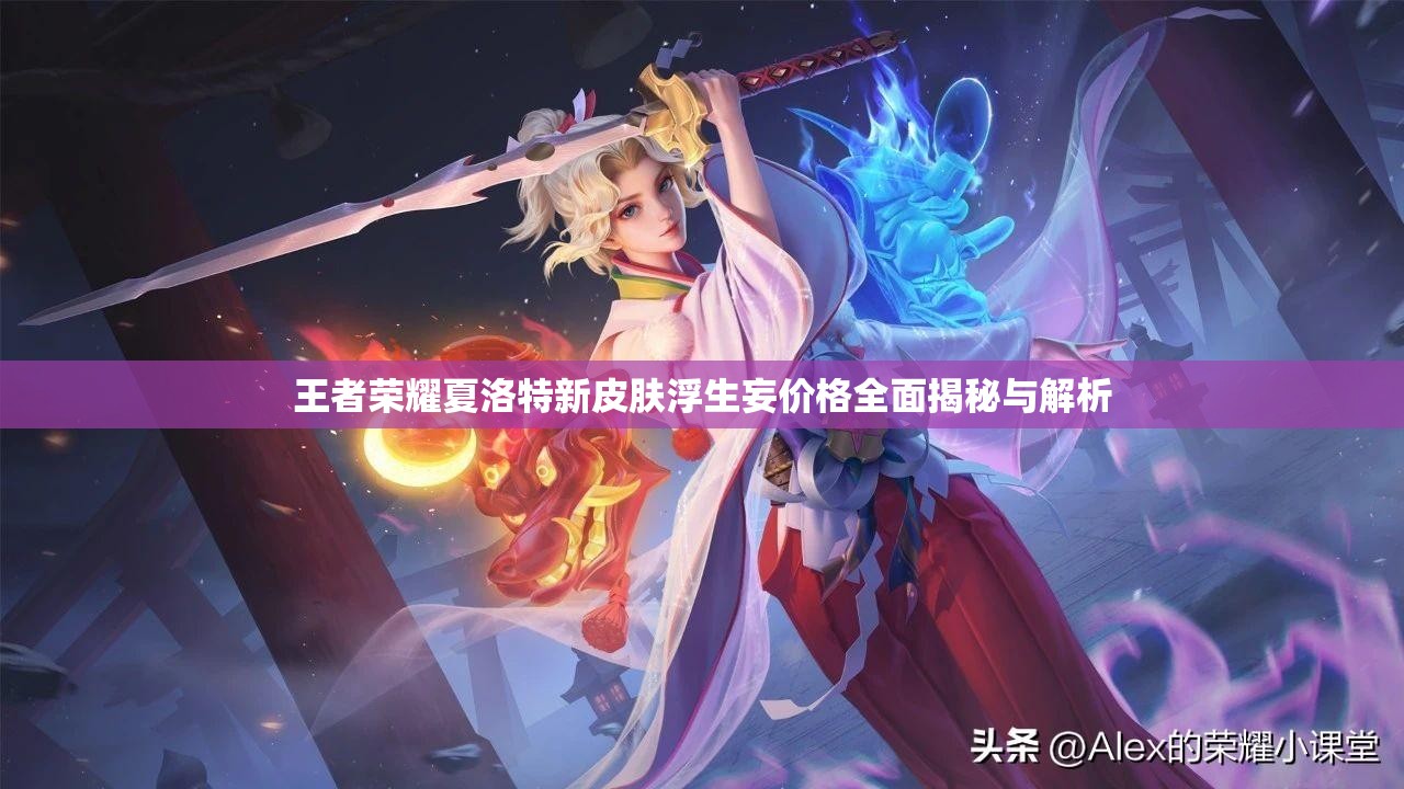 王者荣耀夏洛特新皮肤浮生妄价格全面揭秘与解析
