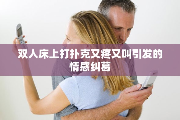双人床上打扑克又疼又叫引发的情感纠葛