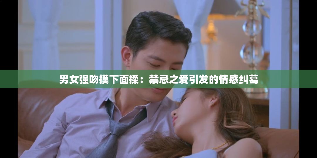 男女强吻摸下面揉：禁忌之爱引发的情感纠葛