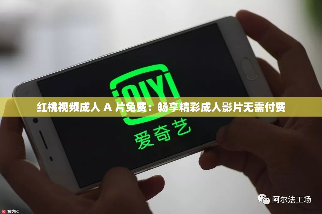 红桃视频成人 A 片免费：畅享精彩成人影片无需付费