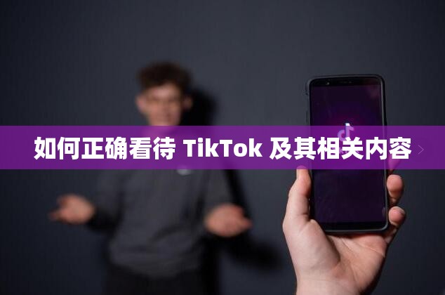 如何正确看待 TikTok 及其相关内容