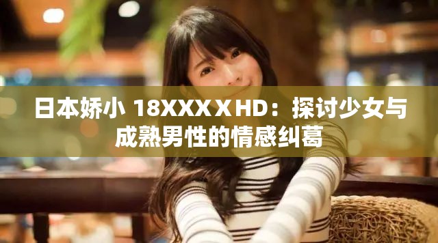日本娇小 18XXXⅩHD：探讨少女与成熟男性的情感纠葛
