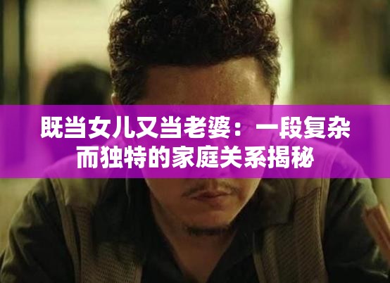 既当女儿又当老婆：一段复杂而独特的家庭关系揭秘