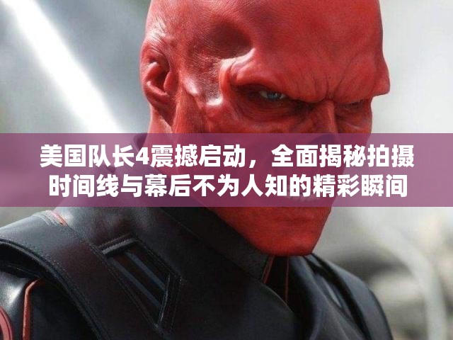 美国队长4震撼启动，全面揭秘拍摄时间线与幕后不为人知的精彩瞬间