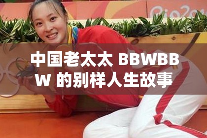 中国老太太 BBWBBW 的别样人生故事
