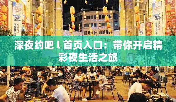 深夜约吧 l 首页入口：带你开启精彩夜生活之旅