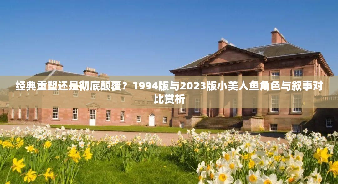 经典重塑还是彻底颠覆？1994版与2023版小美人鱼角色与叙事对比赏析