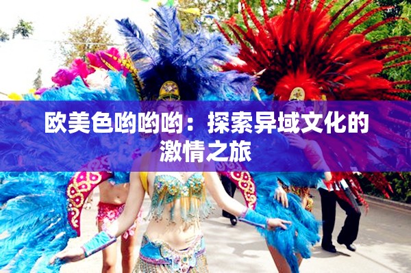欧美色哟哟哟：探索异域文化的激情之旅