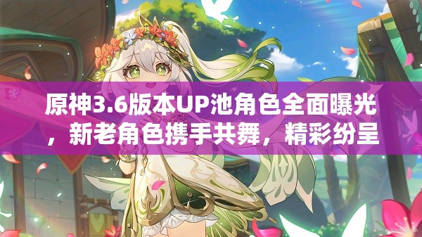 原神3.6版本UP池角色全面曝光，新老角色携手共舞，精彩纷呈不容错过！