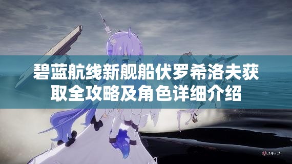 碧蓝航线新舰船伏罗希洛夫获取全攻略及角色详细介绍