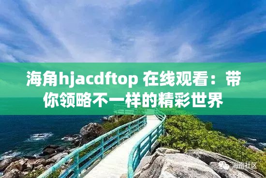 海角hjacdftop 在线观看：带你领略不一样的精彩世界