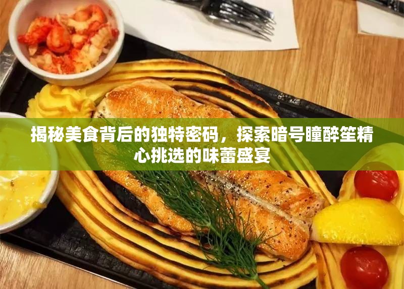 揭秘美食背后的独特密码，探索暗号瞳醉笙精心挑选的味蕾盛宴