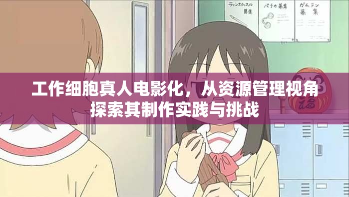 工作细胞真人电影化，从资源管理视角探索其制作实践与挑战