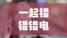 一起错错错电视剧免费观看高清版：不容错过的精彩剧集