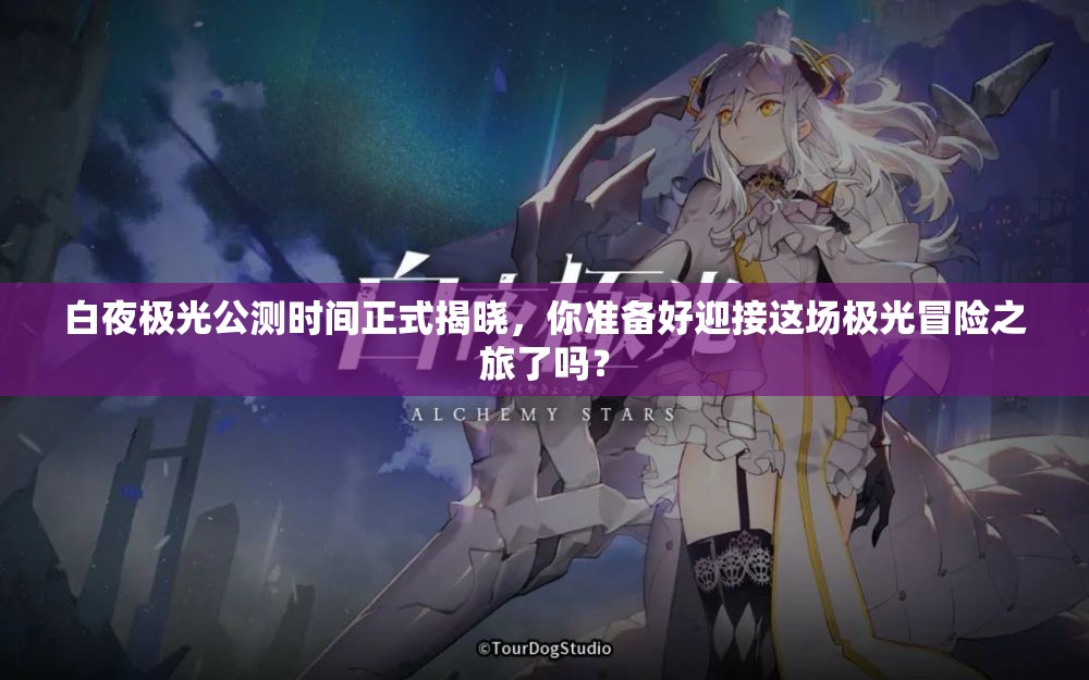 白夜极光公测时间正式揭晓，你准备好迎接这场极光冒险之旅了吗？