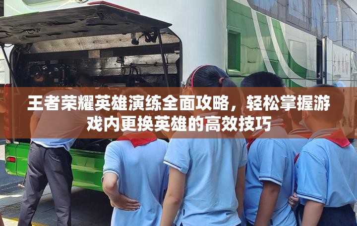 王者荣耀英雄演练全面攻略，轻松掌握游戏内更换英雄的高效技巧
