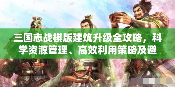 三国志战棋版建筑升级全攻略，科学资源管理、高效利用策略及避免浪费指南
