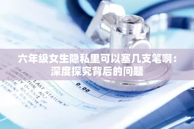六年级女生隐私里可以塞几支笔啊：深度探究背后的问题