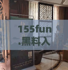 155fun.黑料入口：带你探索不为人知的秘密世界