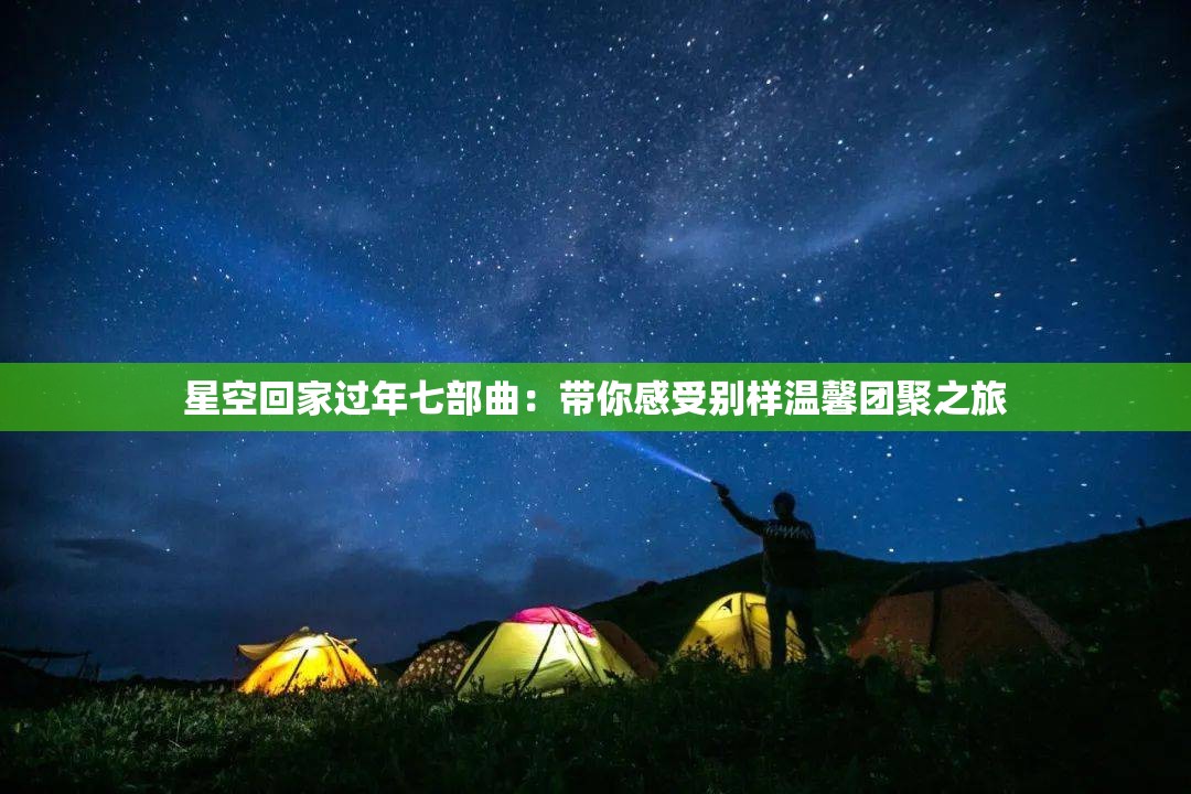 星空回家过年七部曲：带你感受别样温馨团聚之旅