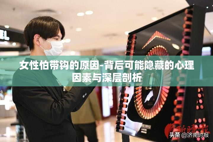 女性怕带钩的原因-背后可能隐藏的心理因素与深层剖析