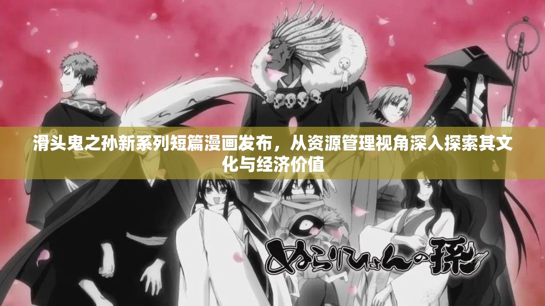 滑头鬼之孙新系列短篇漫画发布，从资源管理视角深入探索其文化与经济价值