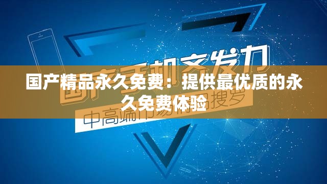 国产精品永久免费：提供最优质的永久免费体验