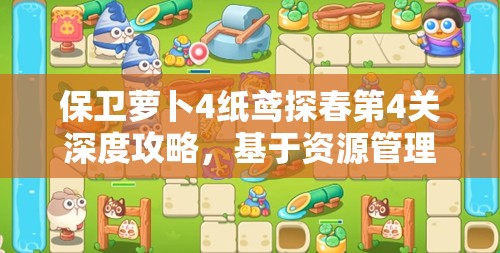 保卫萝卜4纸鸢探春第4关深度攻略，基于资源管理的图文通关步骤全解析