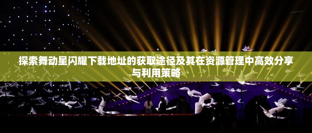 探索舞动星闪耀下载地址的获取途径及其在资源管理中高效分享与利用策略