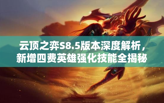 云顶之弈S8.5版本深度解析，新增四费英雄强化技能全揭秘