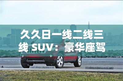 久久日一线二线三线 SUV：豪华座驾的巅峰对决