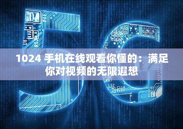 1024 手机在线观看你懂的：满足你对视频的无限遐想