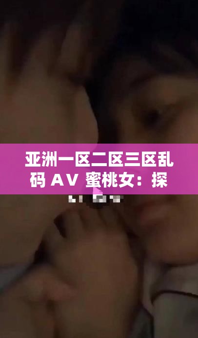 亚洲一区二区三区乱码 AⅤ 蜜桃女：探索亚洲女性的神秘魅力