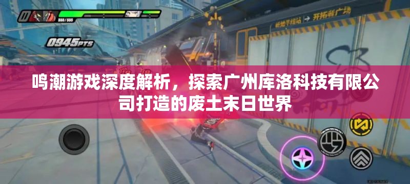鸣潮游戏深度解析，探索广州库洛科技有限公司打造的废土末日世界