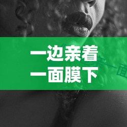 一边亲着一面膜下奶韩剧：难以言喻的禁忌之爱
