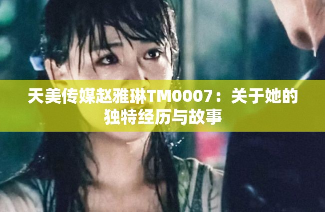 天美传媒赵雅琳TM0007：关于她的独特经历与故事