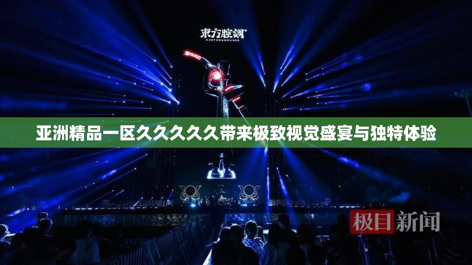 亚洲精品一区久久久久久带来极致视觉盛宴与独特体验