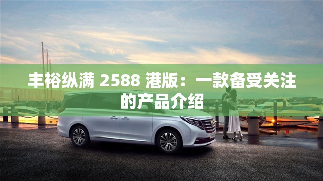 丰裕纵满 2588 港版：一款备受关注的产品介绍