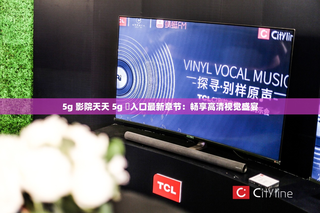 5g 影院天天 5g 奭入口最新章节：畅享高清视觉盛宴