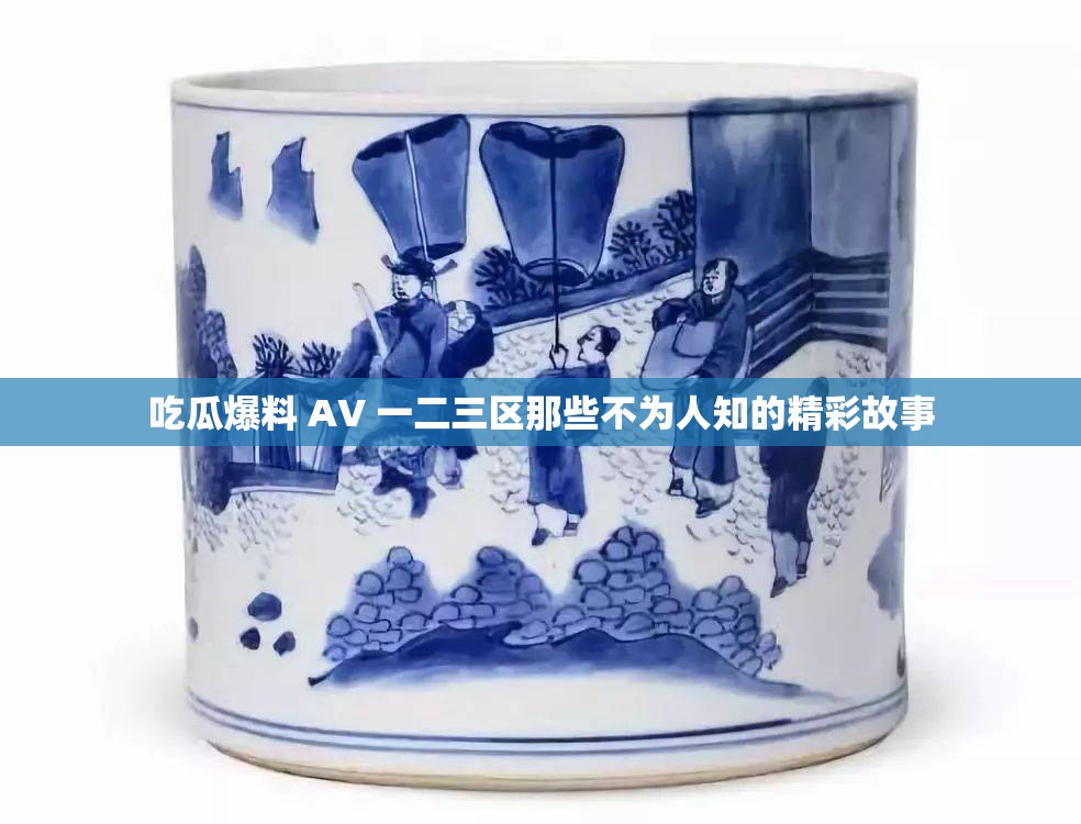 吃瓜爆料 AV 一二三区那些不为人知的精彩故事