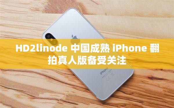 HD2linode 中国成熟 iPhone 翻拍真人版备受关注