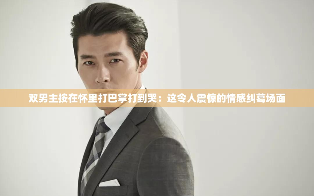 双男主按在怀里打巴掌打到哭：这令人震惊的情感纠葛场面