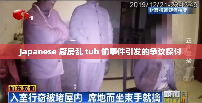 Japanese 厨房乱 tub 偷事件引发的争议探讨