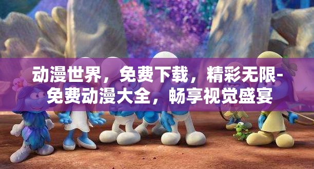 动漫世界，免费下载，精彩无限- 免费动漫大全，畅享视觉盛宴