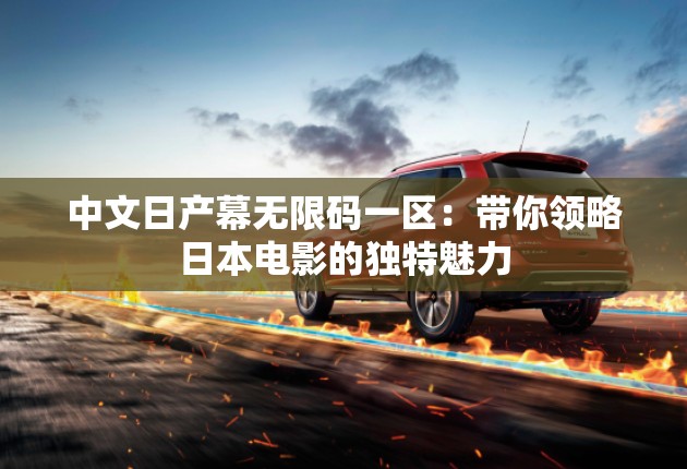 中文日产幕无限码一区：带你领略日本电影的独特魅力