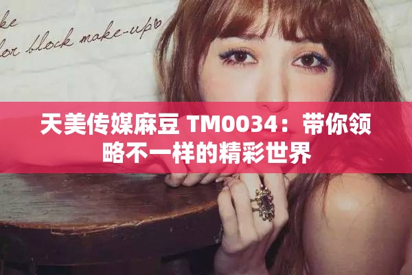天美传媒麻豆 TM0034：带你领略不一样的精彩世界