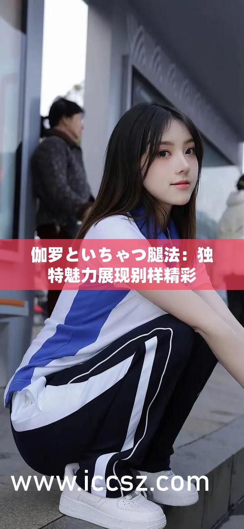 伽罗といちゃつ腿法：独特魅力展现别样精彩