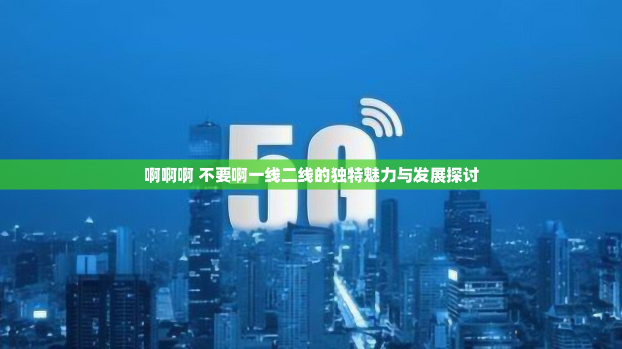 啊啊啊 不要啊一线二线的独特魅力与发展探讨