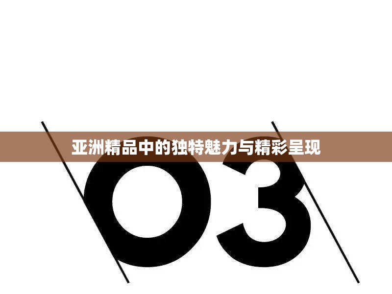 亚洲精品中的独特魅力与精彩呈现